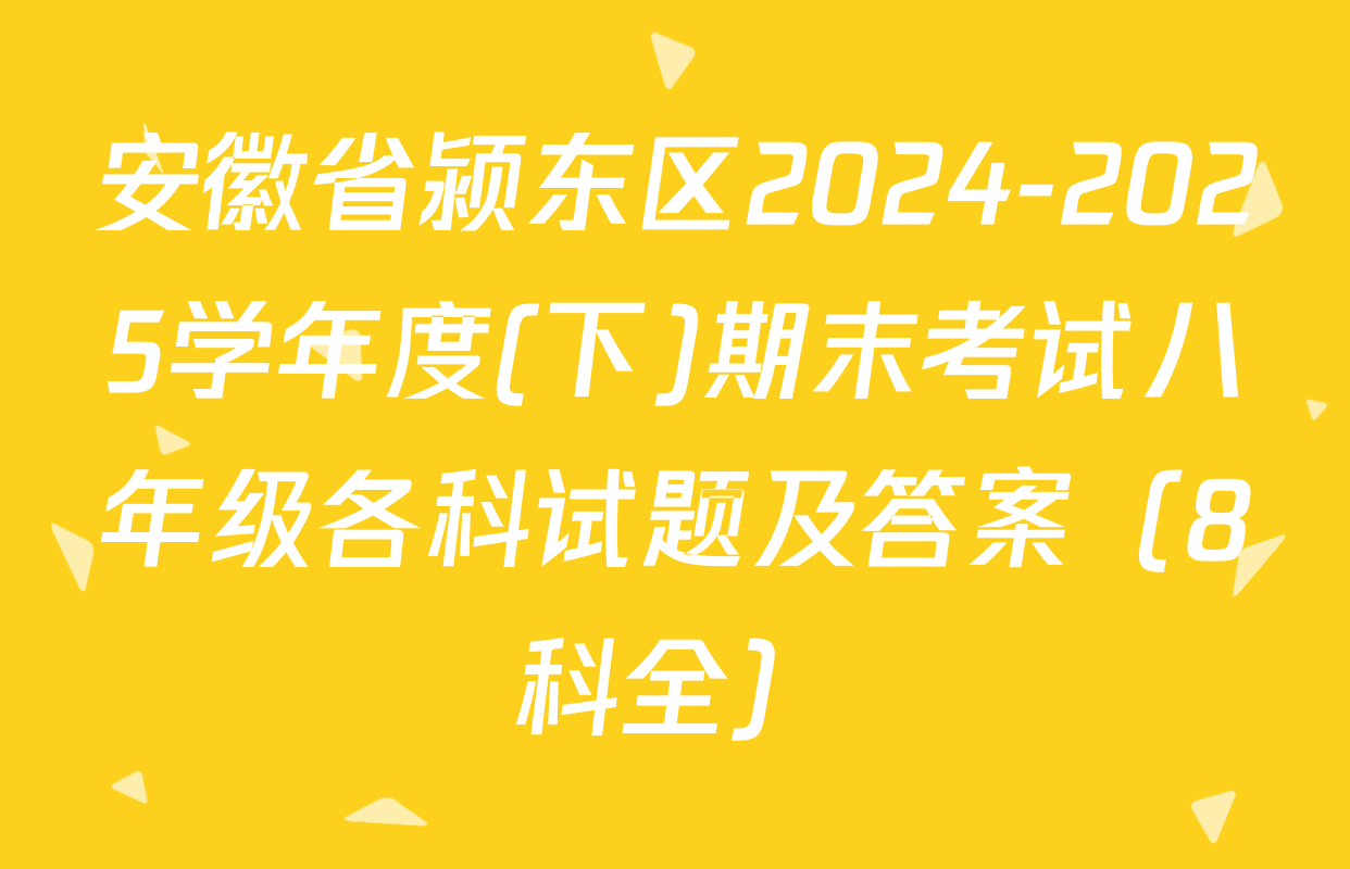 安徽省颍东区2024-2025学年度(下)期末考试八年级各科试题及答案（8科全）