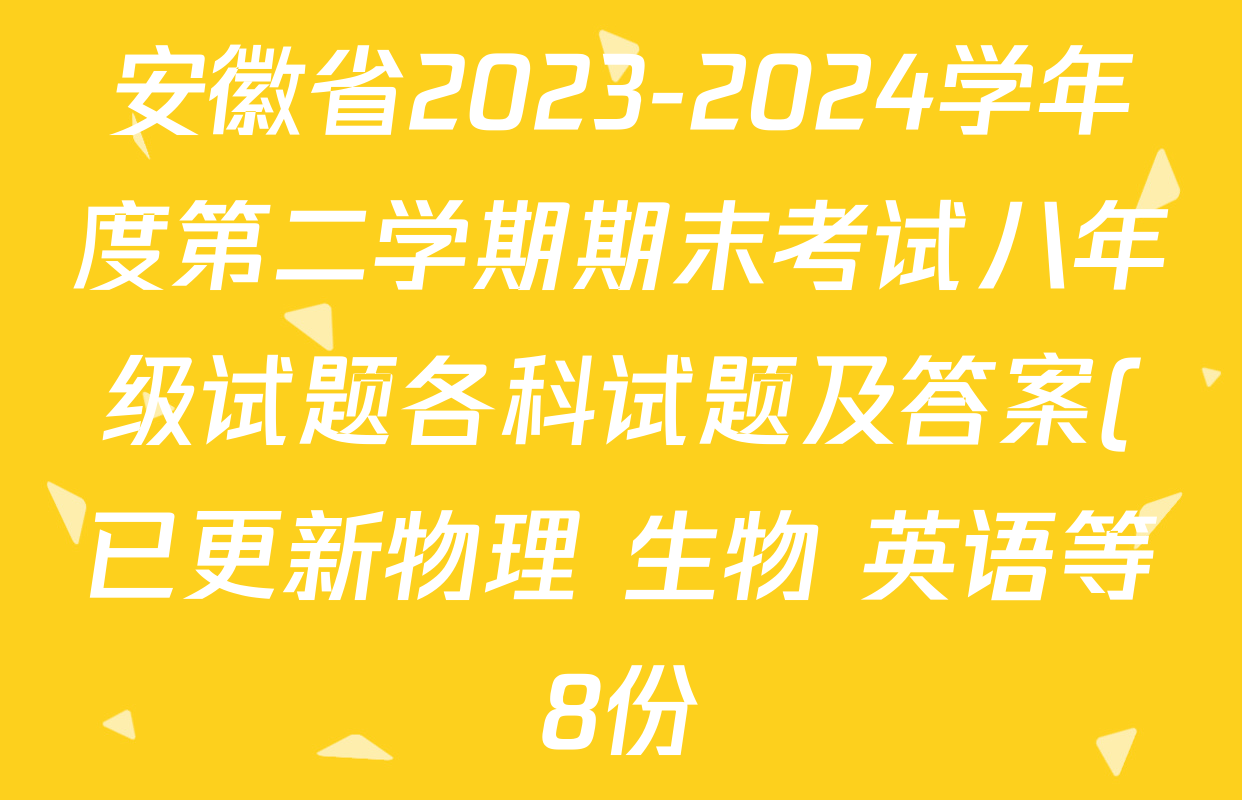 安徽省2023-2024学年度第二学期期末考试八年级试题各科试题及答案(已更新物理 生物 英语等8份) 安徽省2023-2024学年度第二学期期末考试八年级试题各科试题及答案(已更新物理 生物 英语等8份)