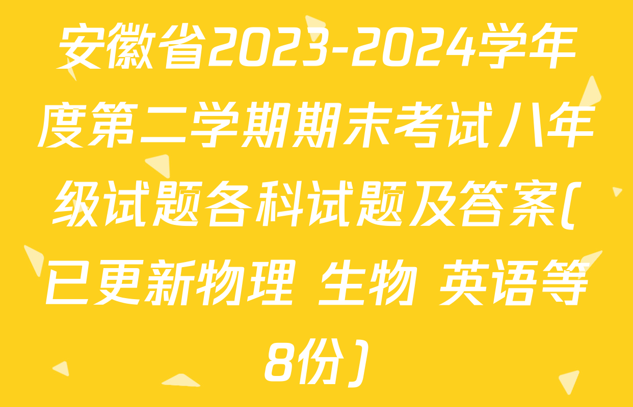 安徽省2023-2024学年度第二学期期末考试八年级试题各科试题及答案(已更新物理 生物 英语等8份)