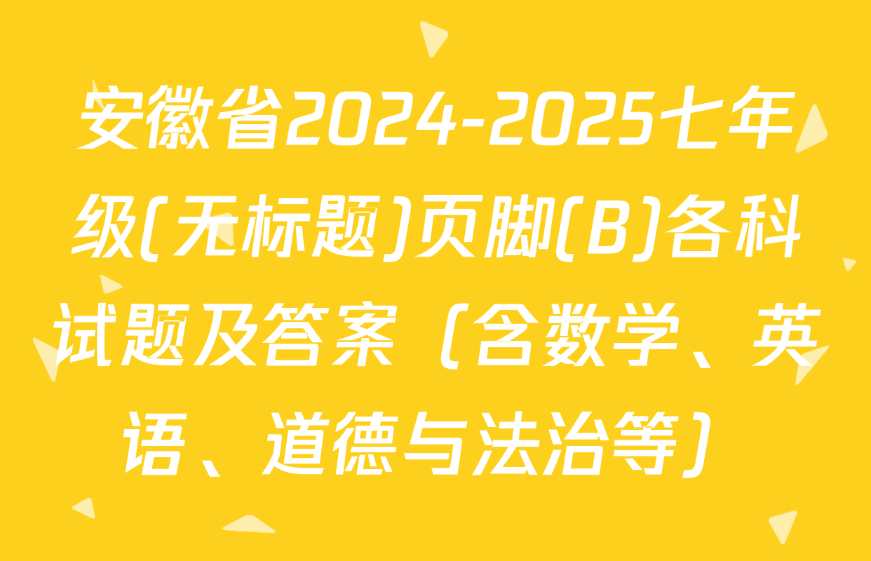 安徽省2024-2025七年级(无标题)页脚(B)各科试题及答案（含数学、英语、道德与法治等）
