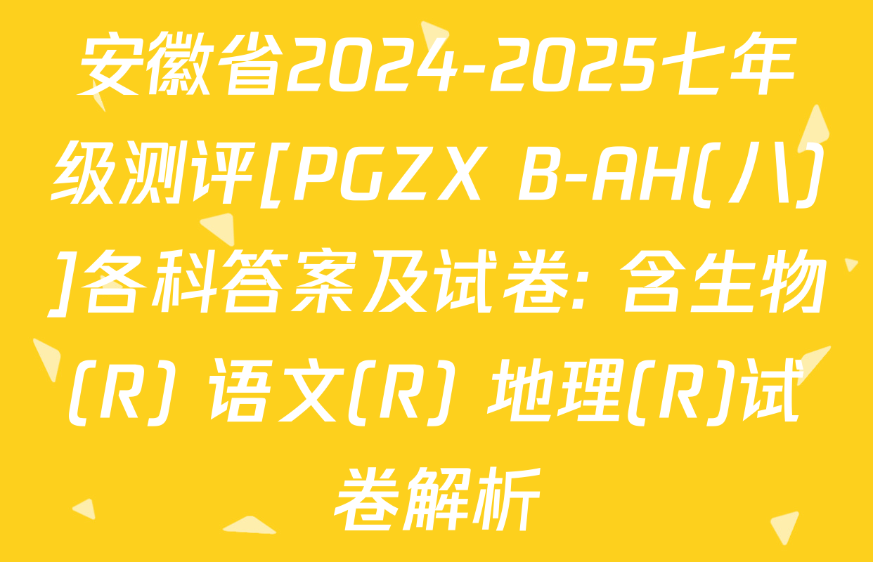 安徽省2024-2025七年级测评[PGZX B-AH(八)]各科答案及试卷: 含生物(R) 语文(R) 地理(R)试卷解析