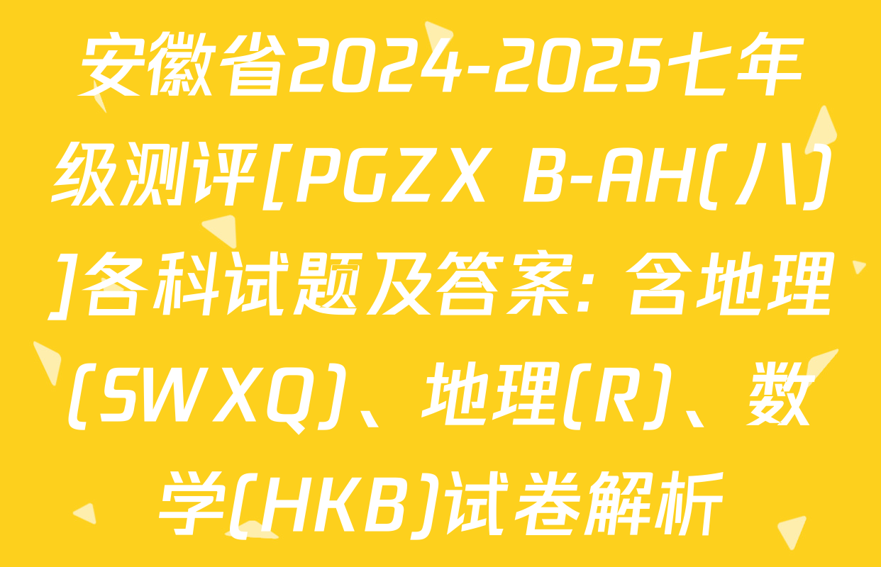 安徽省2024-2025七年级测评[PGZX B-AH(八)]各科试题及答案: 含地理(SWXQ)、地理(R)、数学(HKB)试卷解析