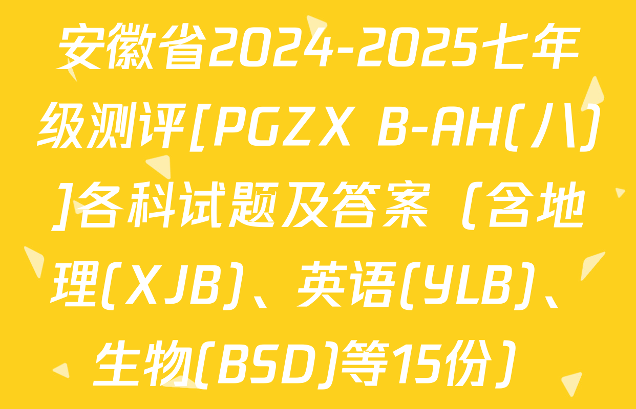 安徽省2024-2025七年级测评[PGZX B-AH(八)]各科试题及答案（含地理(XJB)、英语(YLB)、生物(BSD)等15份）