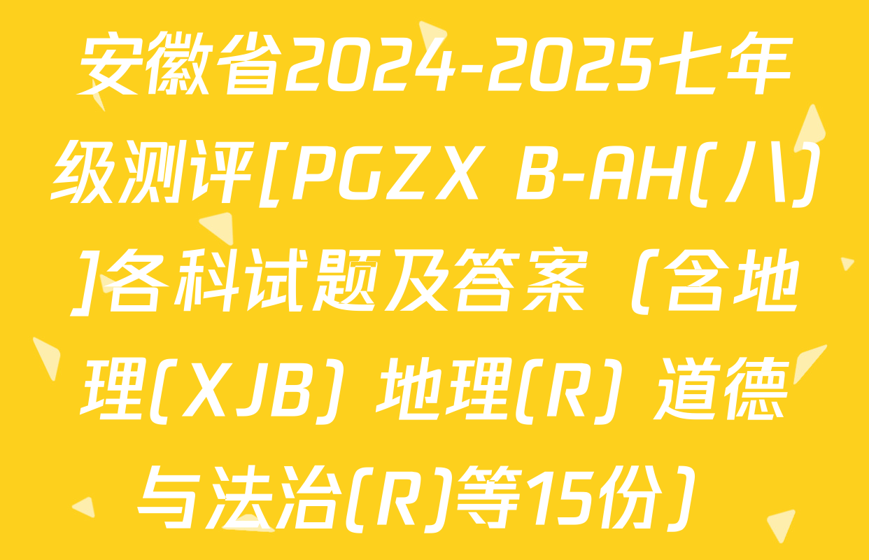 安徽省2024-2025七年级测评[PGZX B-AH(八)]各科试题及答案（含地理(XJB) 地理(R) 道德与法治(R)等15份）