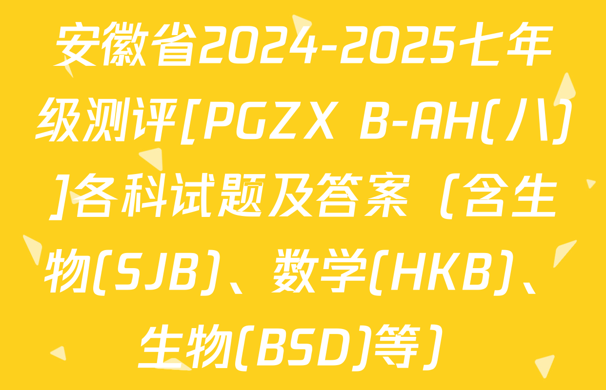 安徽省2024-2025七年级测评[PGZX B-AH(八)]各科试题及答案（含生物(SJB)、数学(HKB)、生物(BSD)等）