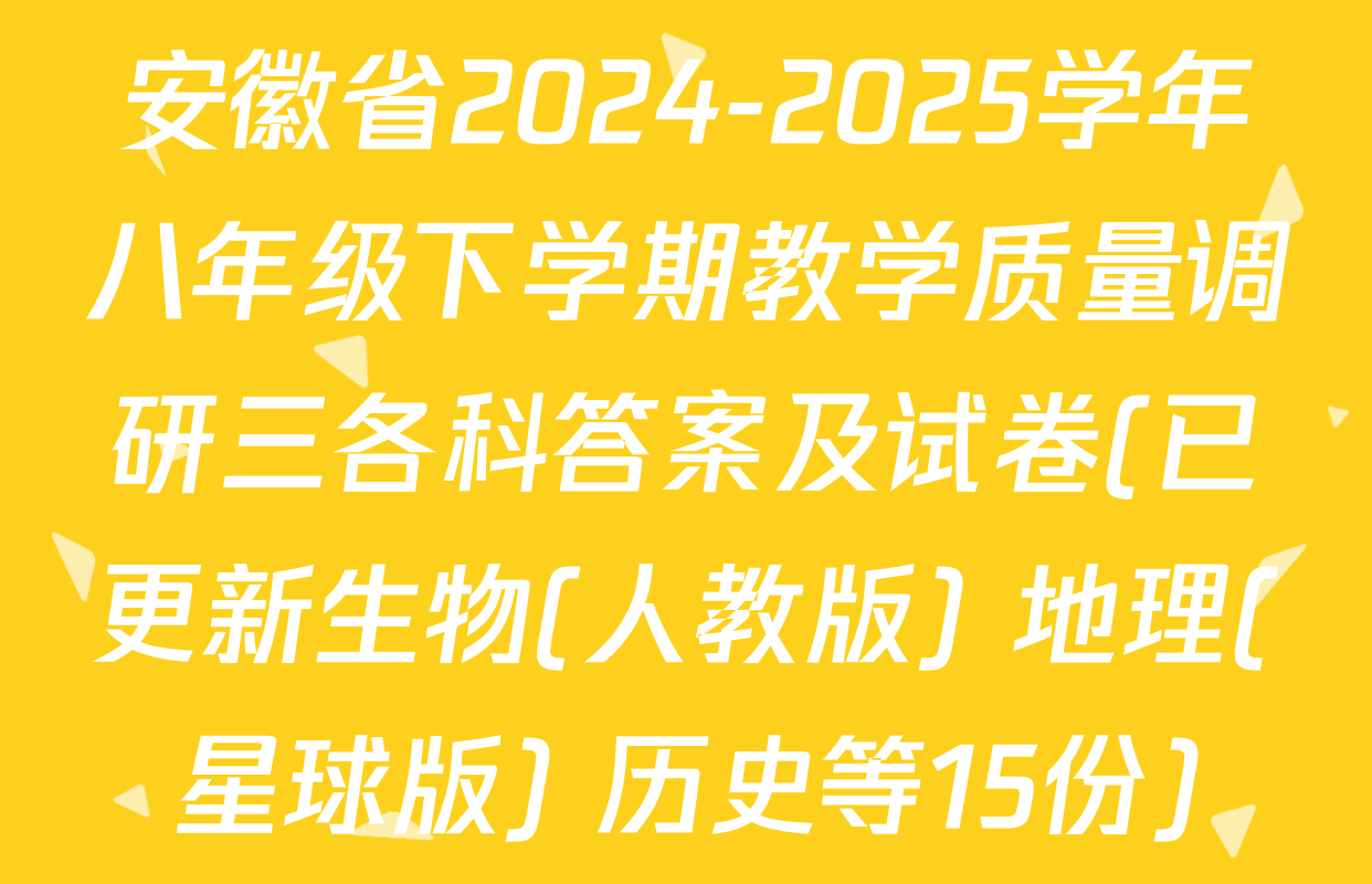 安徽省2024-2025学年八年级下学期教学质量调研三各科答案及试卷(已更新生物(人教版) 地理(星球版) 历史等15份)