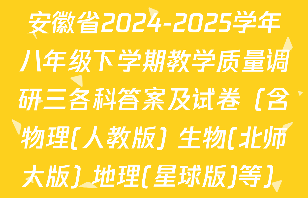 安徽省2024-2025学年八年级下学期教学质量调研三各科答案及试卷（含物理(人教版) 生物(北师大版) 地理(星球版)等）