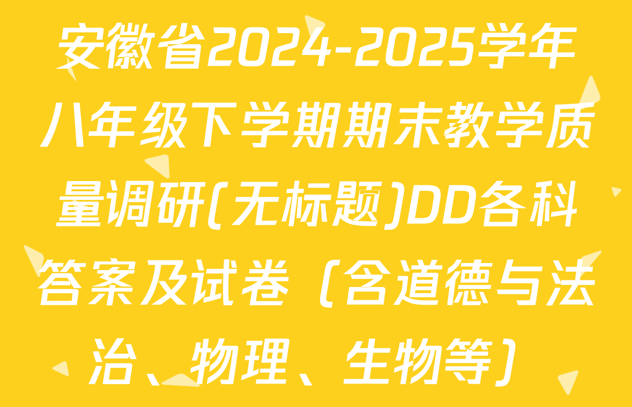 安徽省2024-2025学年八年级下学期期末教学质量调研(无标题)DD各科答案及试卷（含道德与法治、物理、生物等）