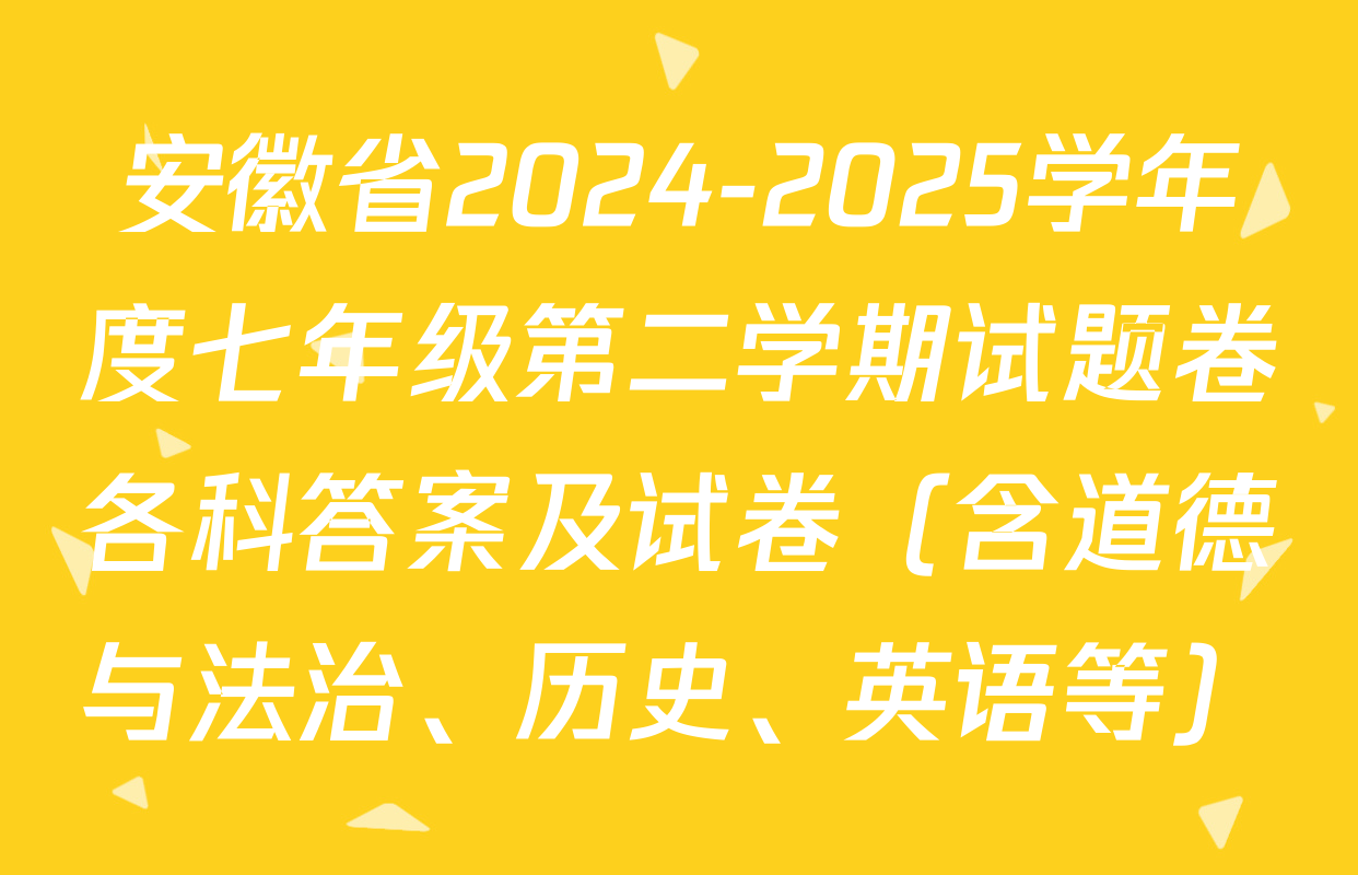 安徽省2024-2025学年度七年级第二学期试题卷各科答案及试卷（含道德与法治、历史、英语等）