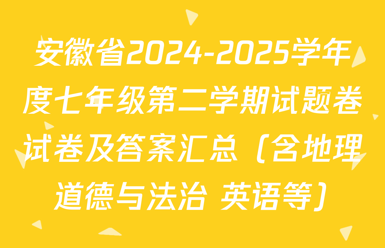 安徽省2024-2025学年度七年级第二学期试题卷试卷及答案汇总（含地理 道德与法治 英语等）