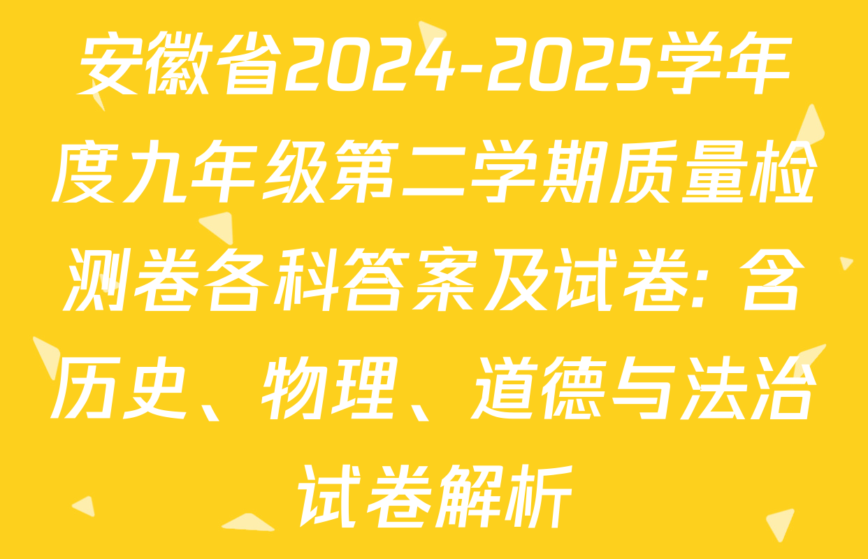 安徽省2024-2025学年度九年级第二学期质量检测卷各科答案及试卷: 含历史、物理、道德与法治试卷解析