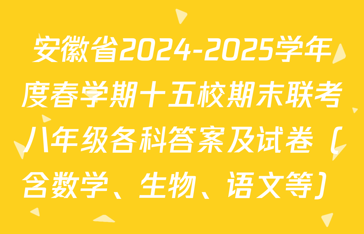 安徽省2024-2025学年度春学期十五校期末联考八年级各科答案及试卷（含数学、生物、语文等）