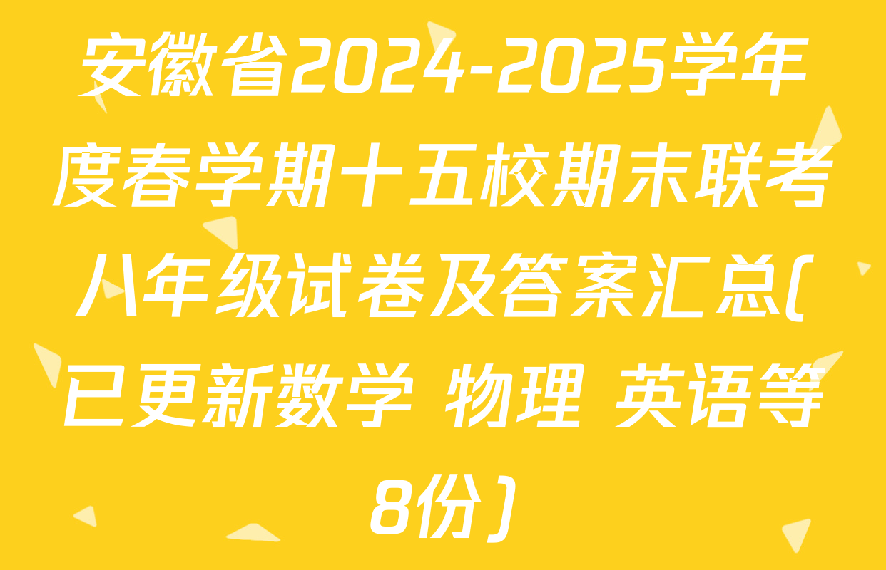 安徽省2024-2025学年度春学期十五校期末联考八年级试卷及答案汇总(已更新数学 物理 英语等8份)