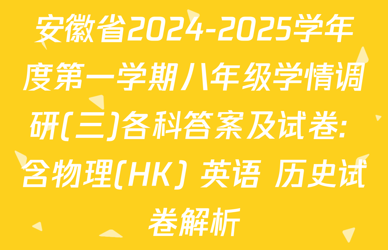安徽省2024-2025学年度第一学期八年级学情调研(三)各科答案及试卷: 含物理(HK) 英语 历史试卷解析