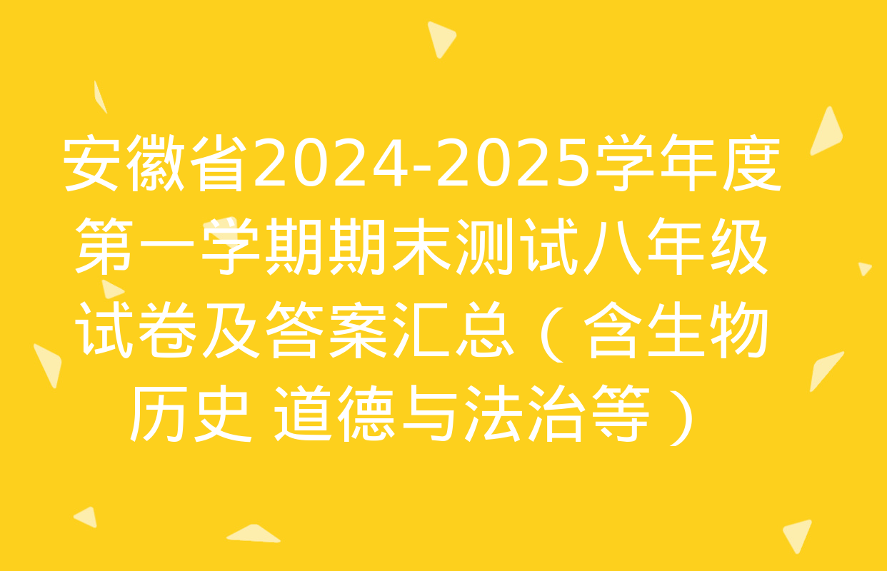 安徽省2024-2025学年度第一学期期末测试八年级试卷及答案汇总（含生物 历史 道德与法治等）