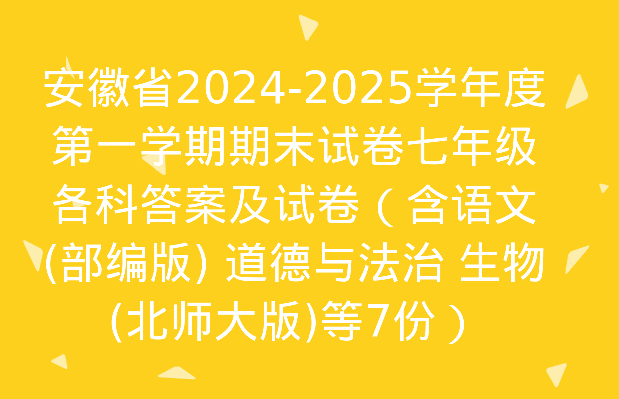 安徽省2024-2025学年度第一学期期末试卷七年级各科答案及试卷（含语文(部编版) 道德与法治 生物(北师大版)等7份）