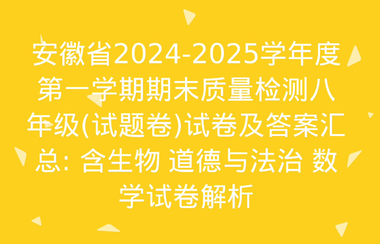 安徽省2024-2025学年度第一学期期末质量检测八年级(试题卷)试卷及答案汇总: 含生物 道德与法治 数学试卷解析