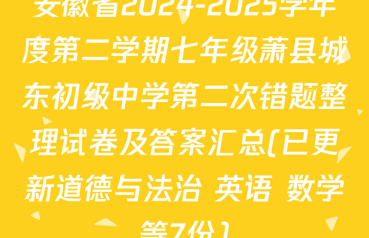 安徽省2024-2025学年度第二学期七年级萧县城东初级中学第二次错题整理试卷及答案汇总(已更新道德与法治 英语 数学等7份)