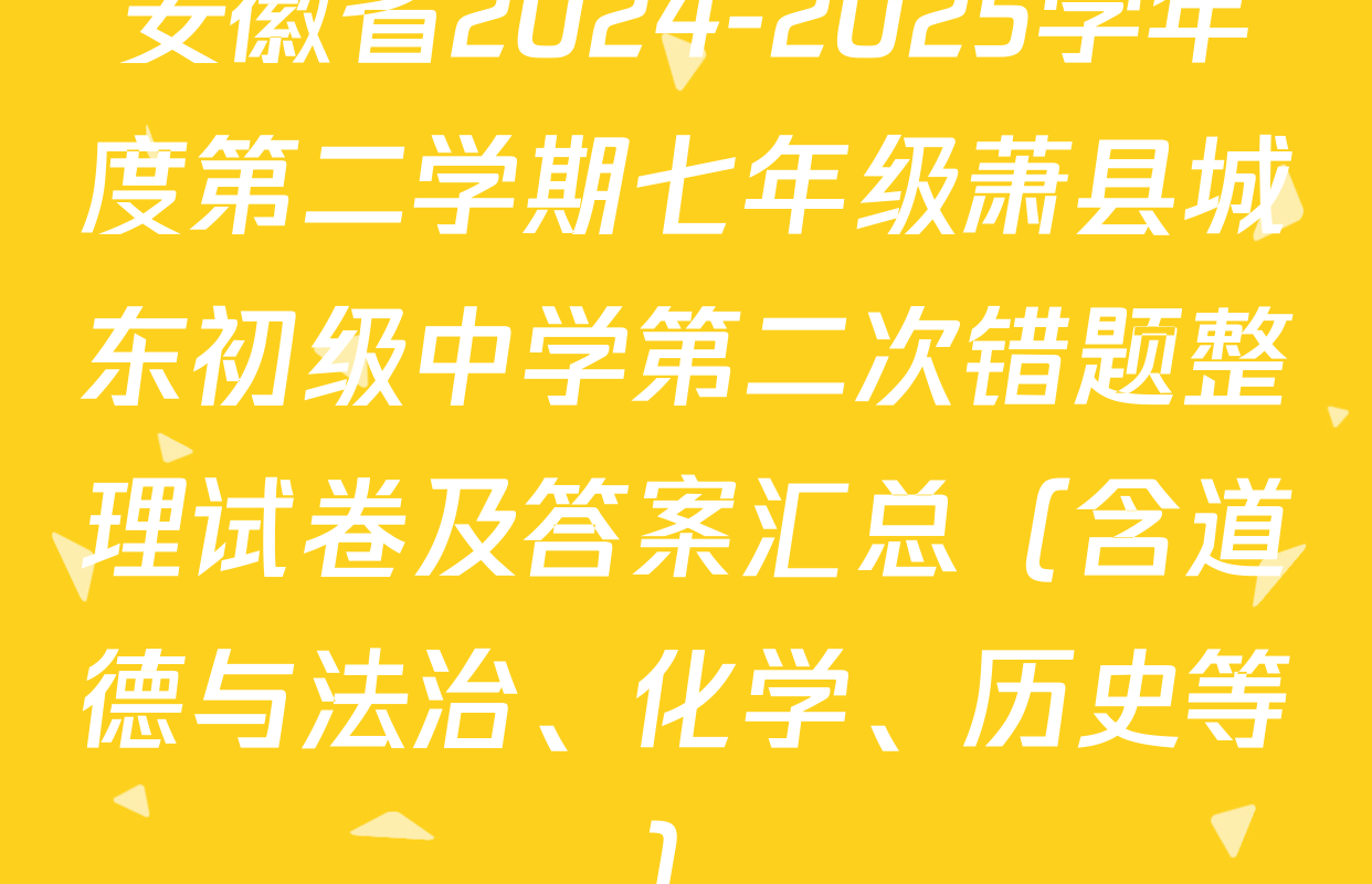 安徽省2024-2025学年度第二学期七年级萧县城东初级中学第二次错题整理试卷及答案汇总（含道德与法治、化学、历史等）