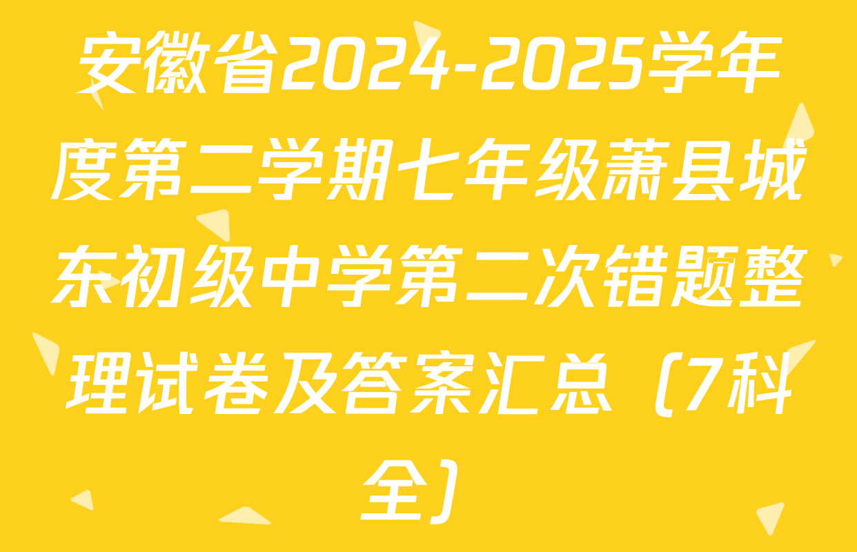 安徽省2024-2025学年度第二学期七年级萧县城东初级中学第二次错题整理试卷及答案汇总（7科全）