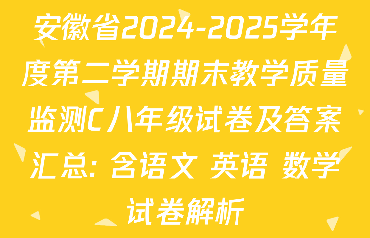 安徽省2024-2025学年度第二学期期末教学质量监测C八年级试卷及答案汇总: 含语文 英语 数学试卷解析