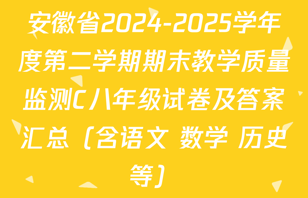 安徽省2024-2025学年度第二学期期末教学质量监测C八年级试卷及答案汇总（含语文 数学 历史等）