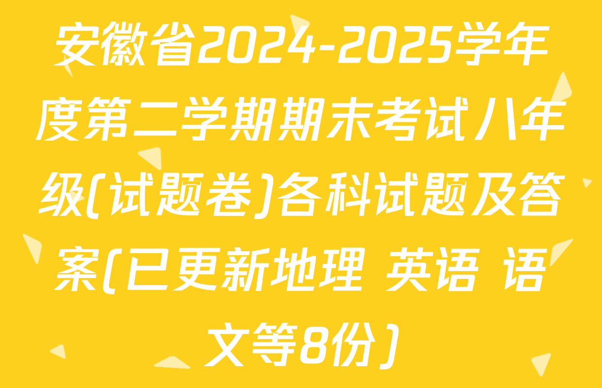 安徽省2024-2025学年度第二学期期末考试八年级(试题卷)各科试题及答案(已更新地理 英语 语文等8份)