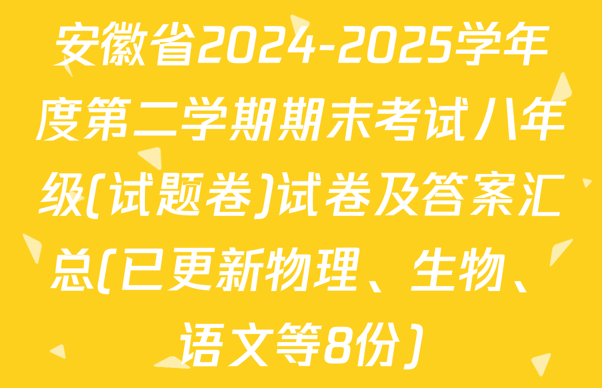 安徽省2024-2025学年度第二学期期末考试八年级(试题卷)试卷及答案汇总(已更新物理、生物、语文等8份)