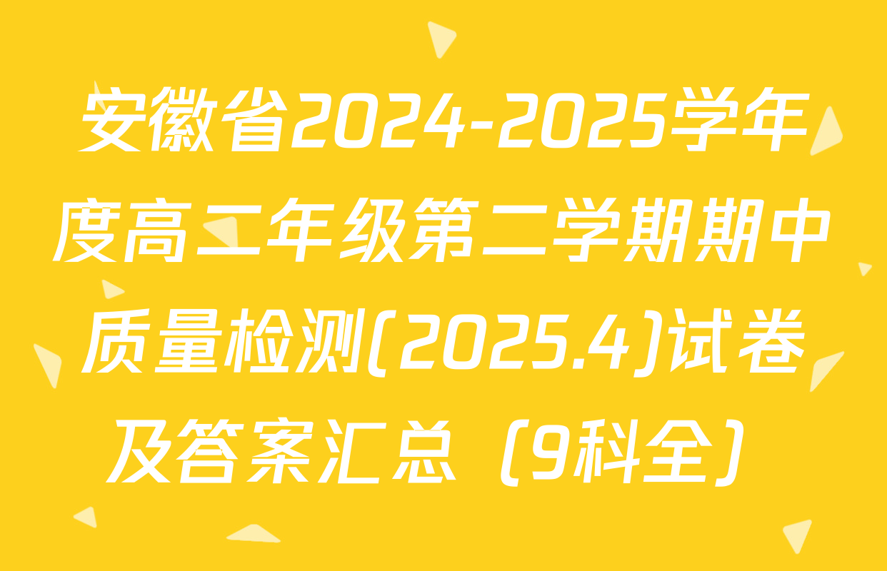 安徽省2024-2025学年度高二年级第二学期期中质量检测(2025.4)试卷及答案汇总（9科全）