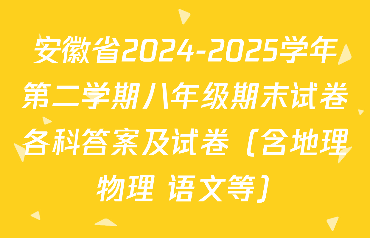 安徽省2024-2025学年第二学期八年级期末试卷各科答案及试卷（含地理 物理 语文等）