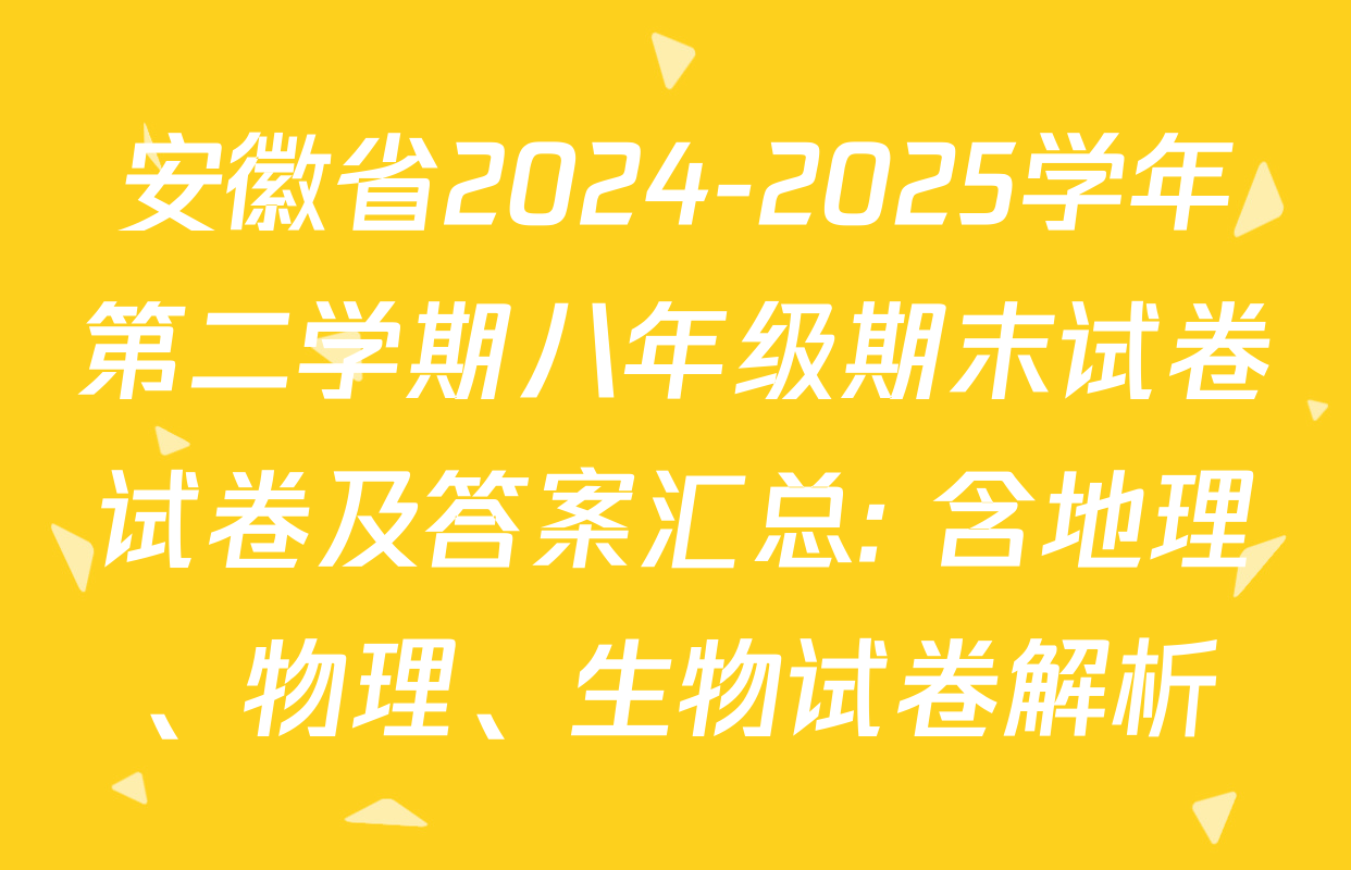 安徽省2024-2025学年第二学期八年级期末试卷试卷及答案汇总: 含地理、物理、生物试卷解析