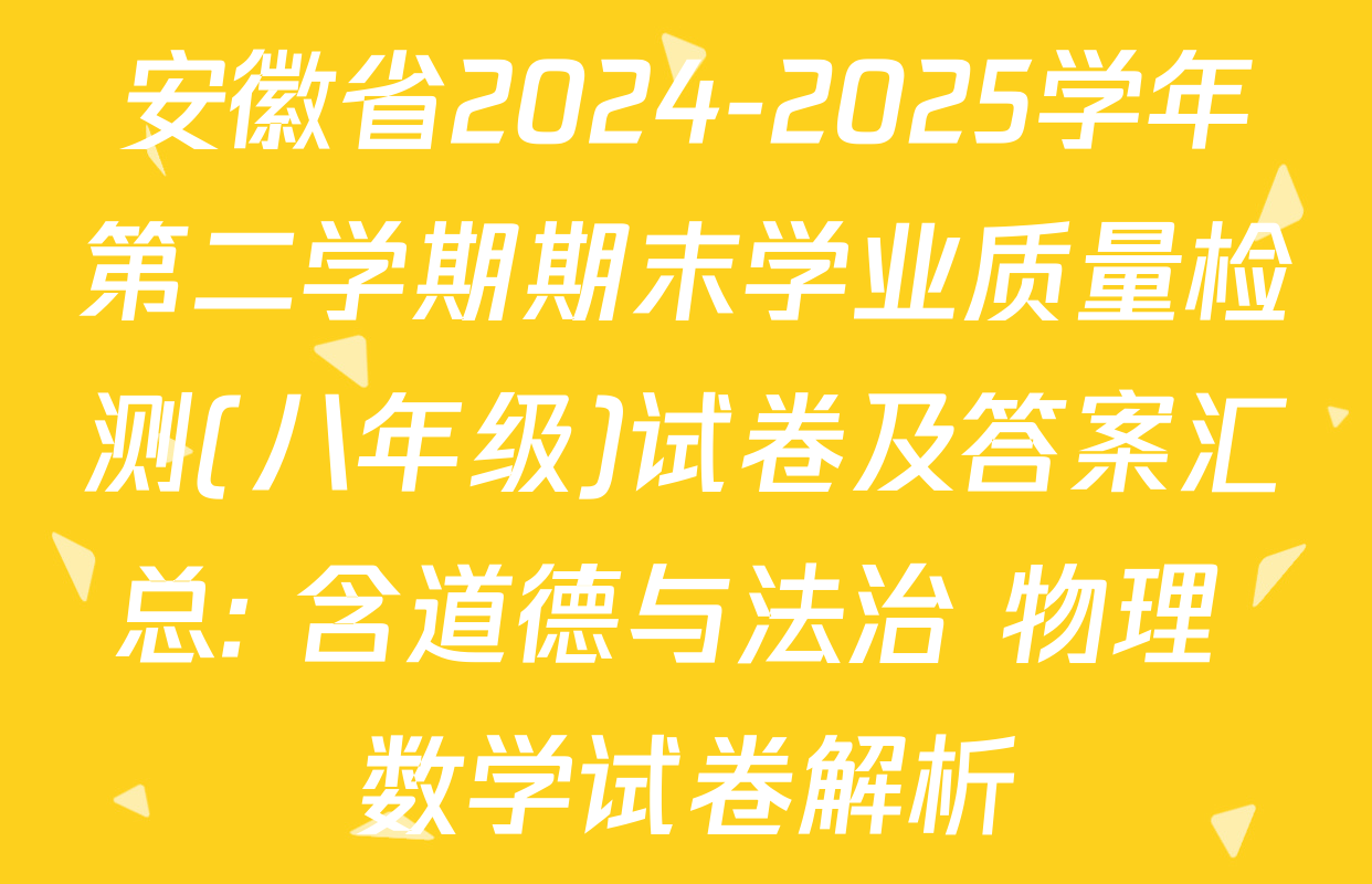 安徽省2024-2025学年第二学期期末学业质量检测(八年级)试卷及答案汇总: 含道德与法治 物理 数学试卷解析