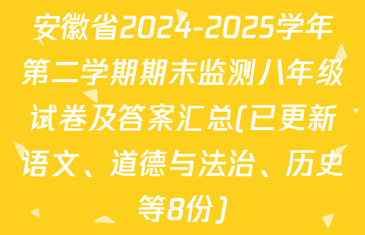 安徽省2024-2025学年第二学期期末监测八年级试卷及答案汇总(已更新语文、道德与法治、历史等8份)