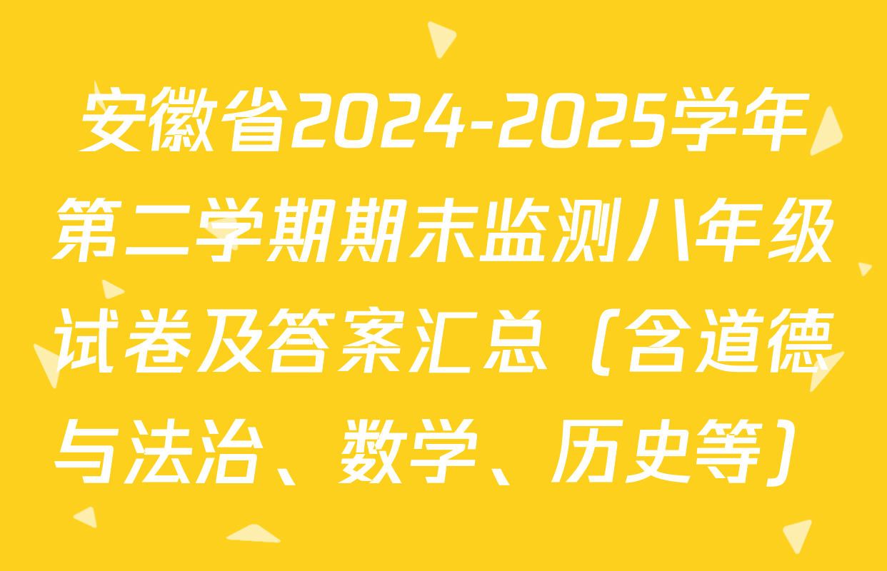 安徽省2024-2025学年第二学期期末监测八年级试卷及答案汇总（含道德与法治、数学、历史等）