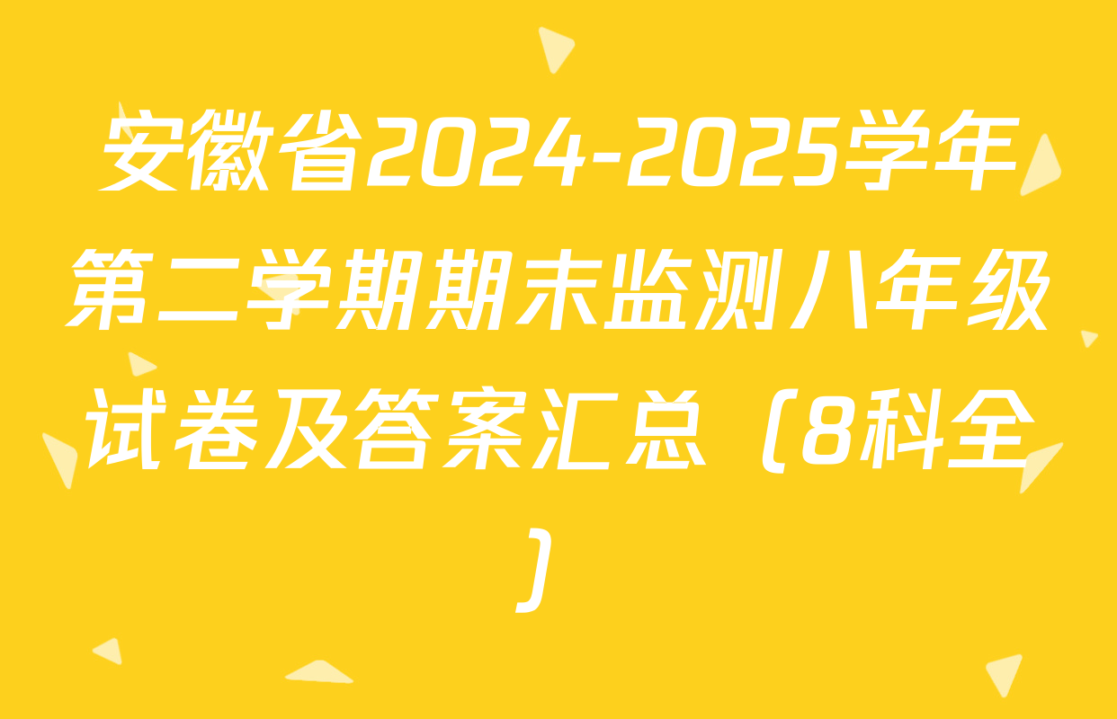 安徽省2024-2025学年第二学期期末监测八年级试卷及答案汇总（8科全）