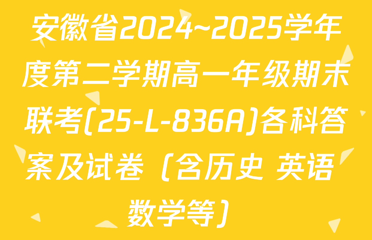 安徽省2024~2025学年度第二学期高一年级期末联考(25-L-836A)各科答案及试卷（含历史 英语 数学等）