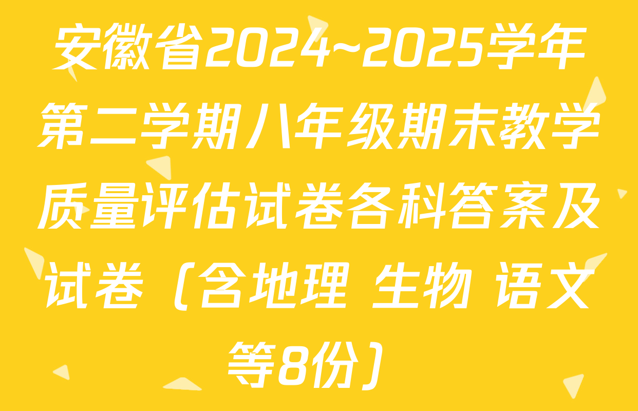 安徽省2024~2025学年第二学期八年级期末教学质量评估试卷各科答案及试卷（含地理 生物 语文等8份）
