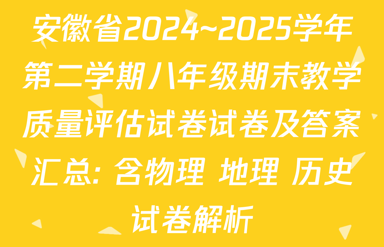 安徽省2024~2025学年第二学期八年级期末教学质量评估试卷试卷及答案汇总: 含物理 地理 历史试卷解析