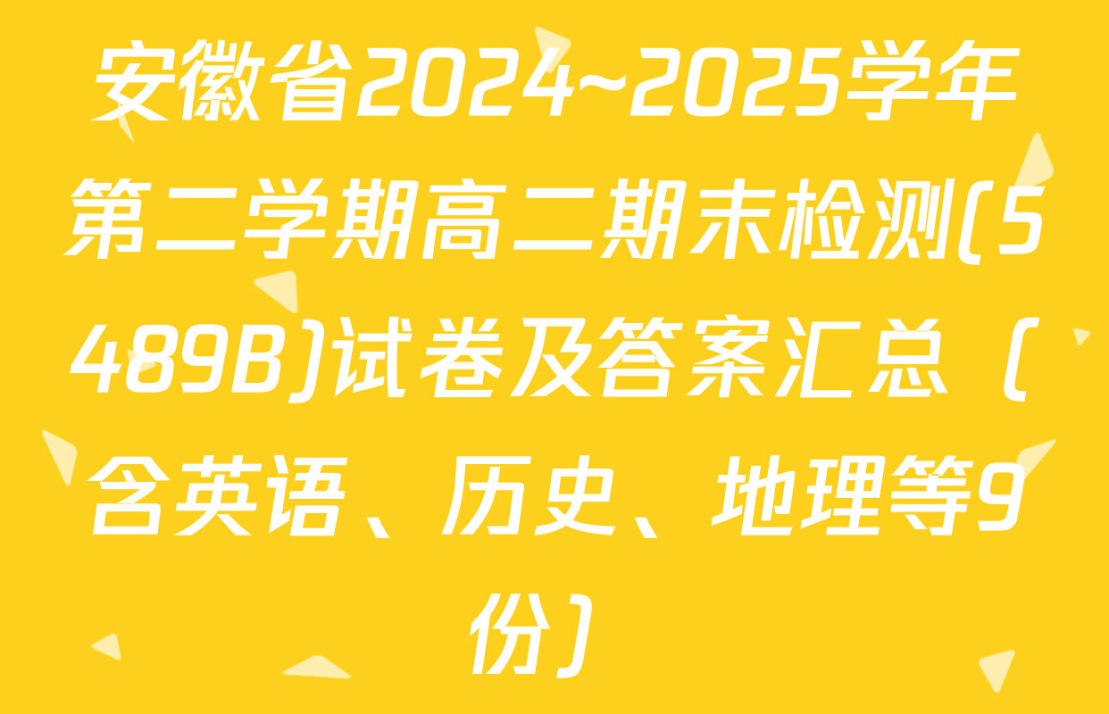 安徽省2024~2025学年第二学期高二期末检测(5489B)试卷及答案汇总（含英语、历史、地理等9份）