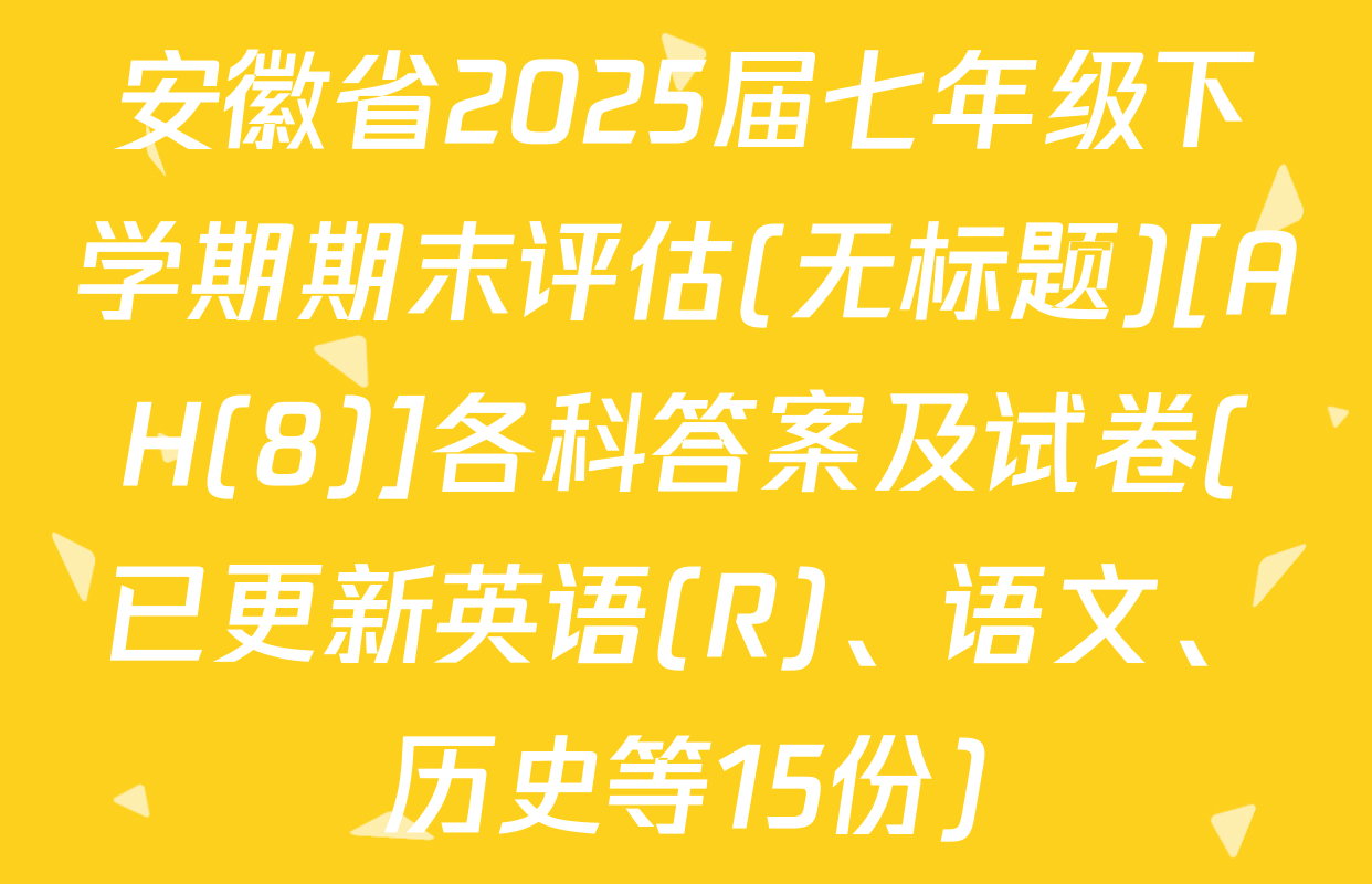 安徽省2025届七年级下学期期末评估(无标题)[AH(8)]各科答案及试卷(已更新英语(R)、语文、历史等15份)
