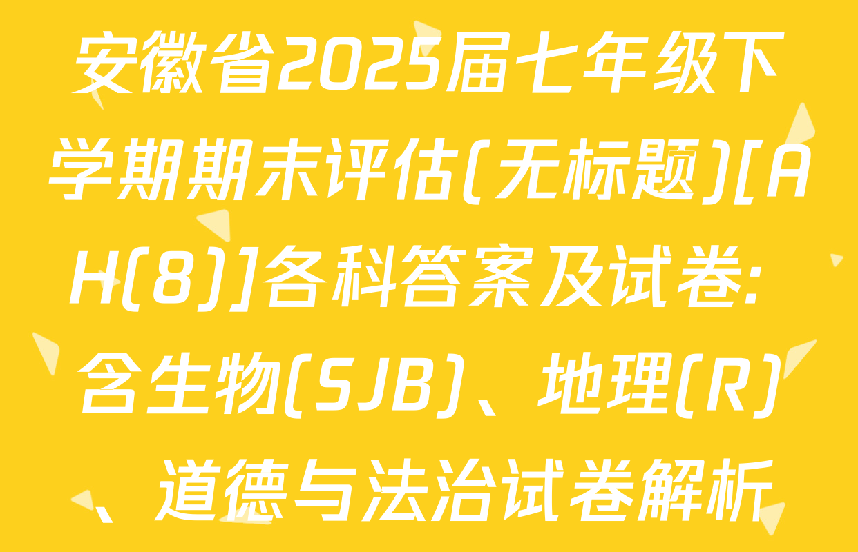 安徽省2025届七年级下学期期末评估(无标题)[AH(8)]各科答案及试卷: 含生物(SJB)、地理(R)、道德与法治试卷解析