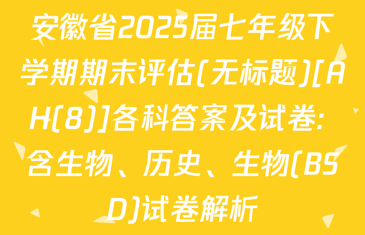 安徽省2025届七年级下学期期末评估(无标题)[AH(8)]各科答案及试卷: 含生物、历史、生物(BSD)试卷解析