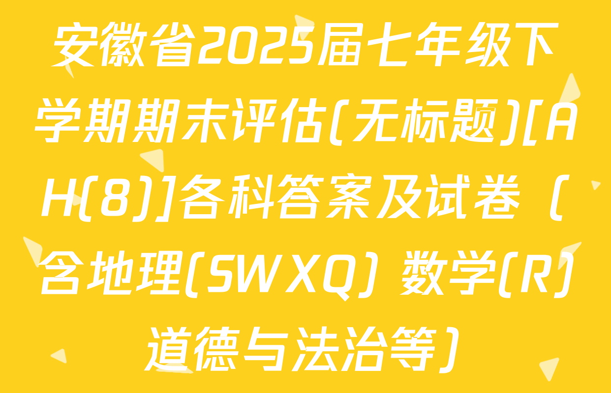 安徽省2025届七年级下学期期末评估(无标题)[AH(8)]各科答案及试卷（含地理(SWXQ) 数学(R) 道德与法治等）