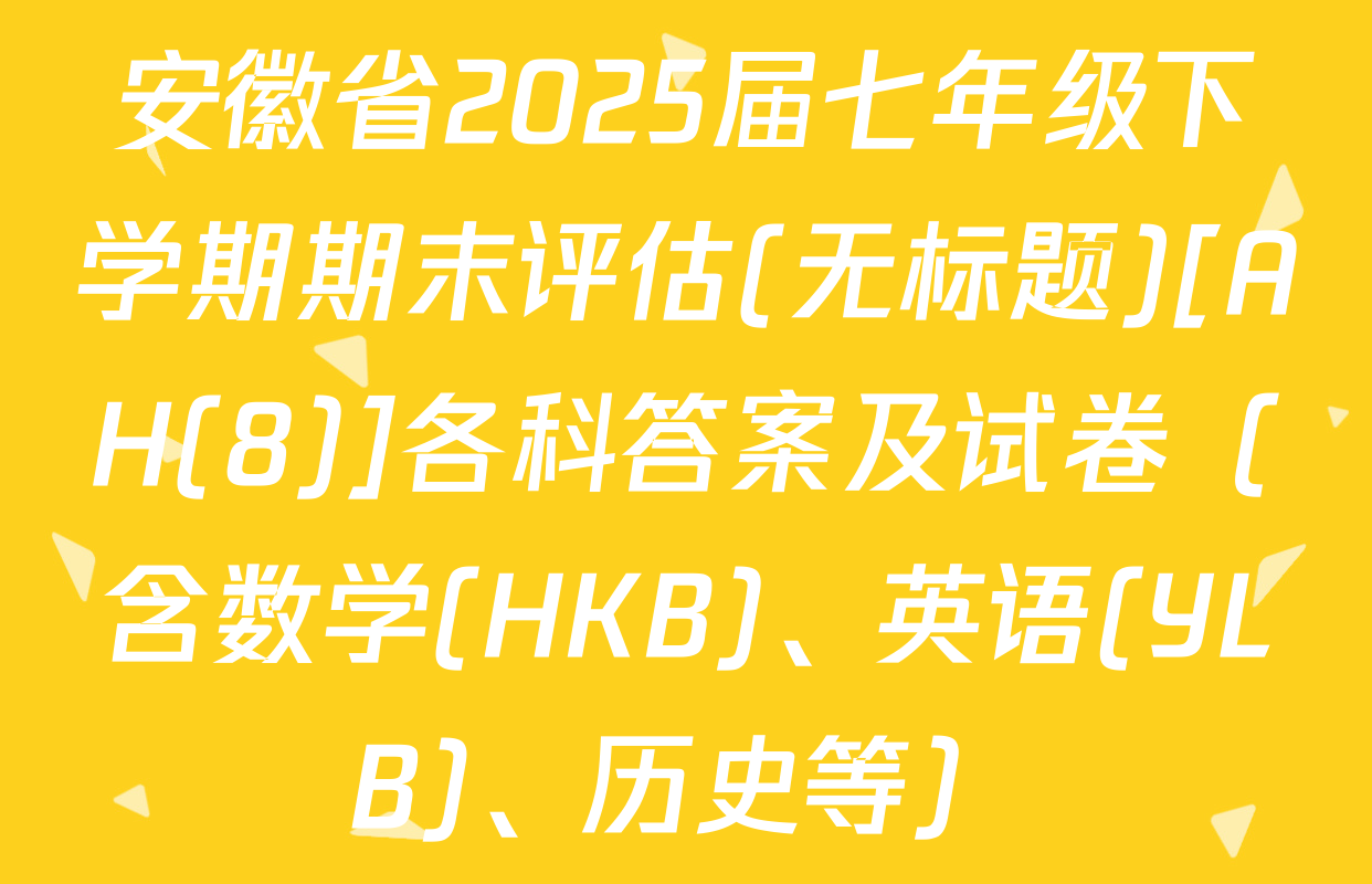 安徽省2025届七年级下学期期末评估(无标题)[AH(8)]各科答案及试卷（含数学(HKB)、英语(YLB)、历史等）