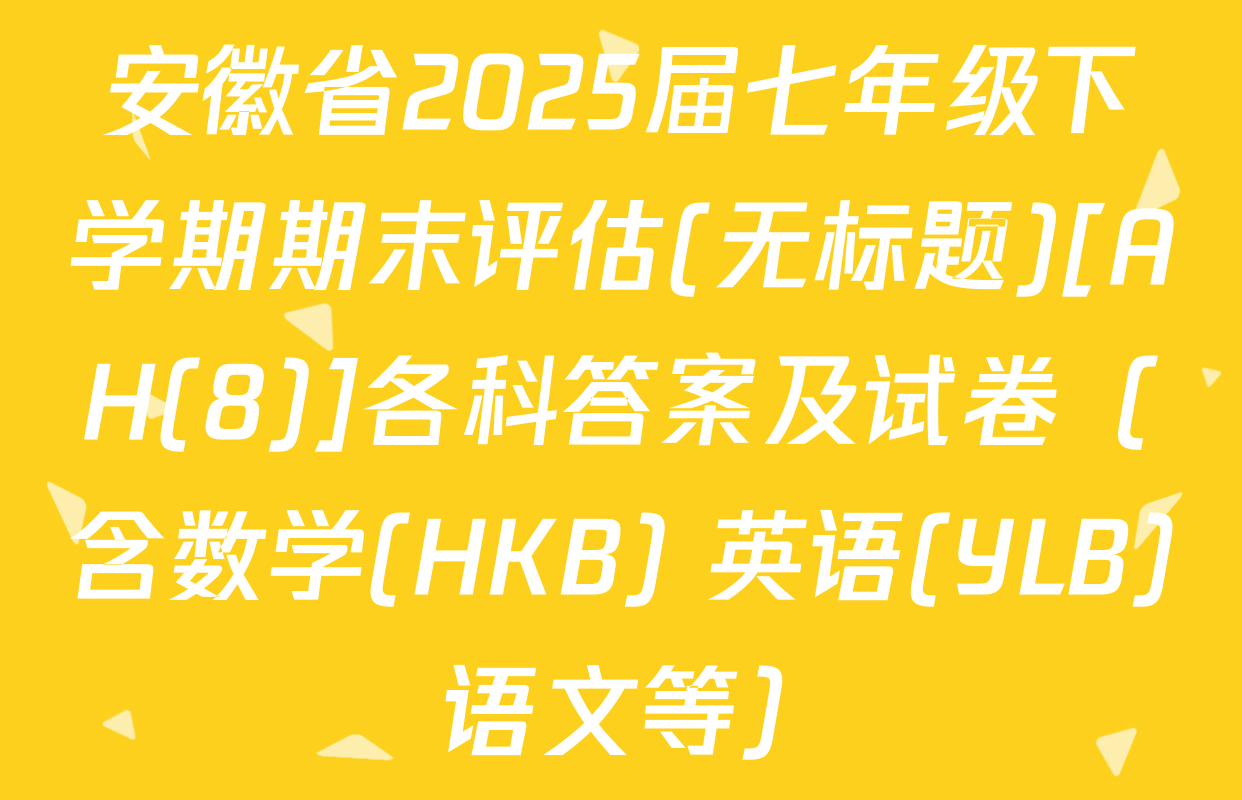 安徽省2025届七年级下学期期末评估(无标题)[AH(8)]各科答案及试卷（含数学(HKB) 英语(YLB) 语文等）