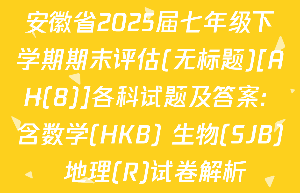 安徽省2025届七年级下学期期末评估(无标题)[AH(8)]各科试题及答案: 含数学(HKB) 生物(SJB) 地理(R)试卷解析