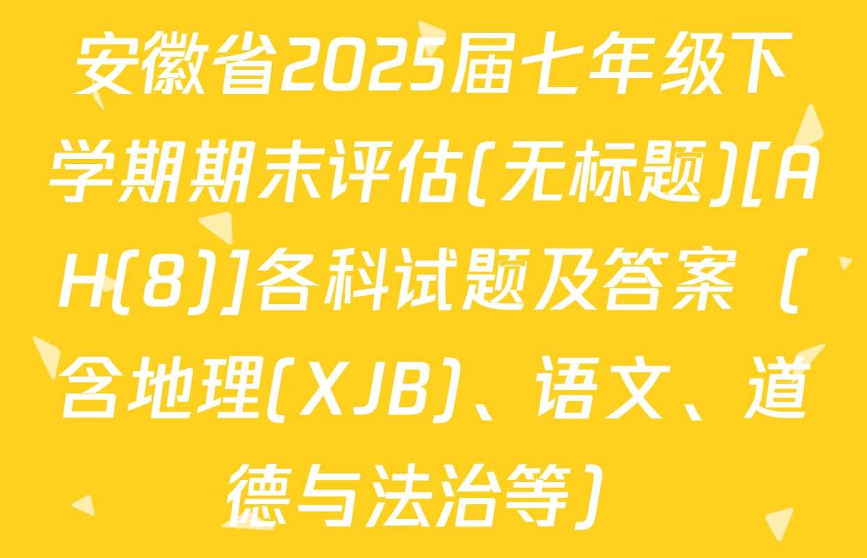 安徽省2025届七年级下学期期末评估(无标题)[AH(8)]各科试题及答案（含地理(XJB)、语文、道德与法治等）