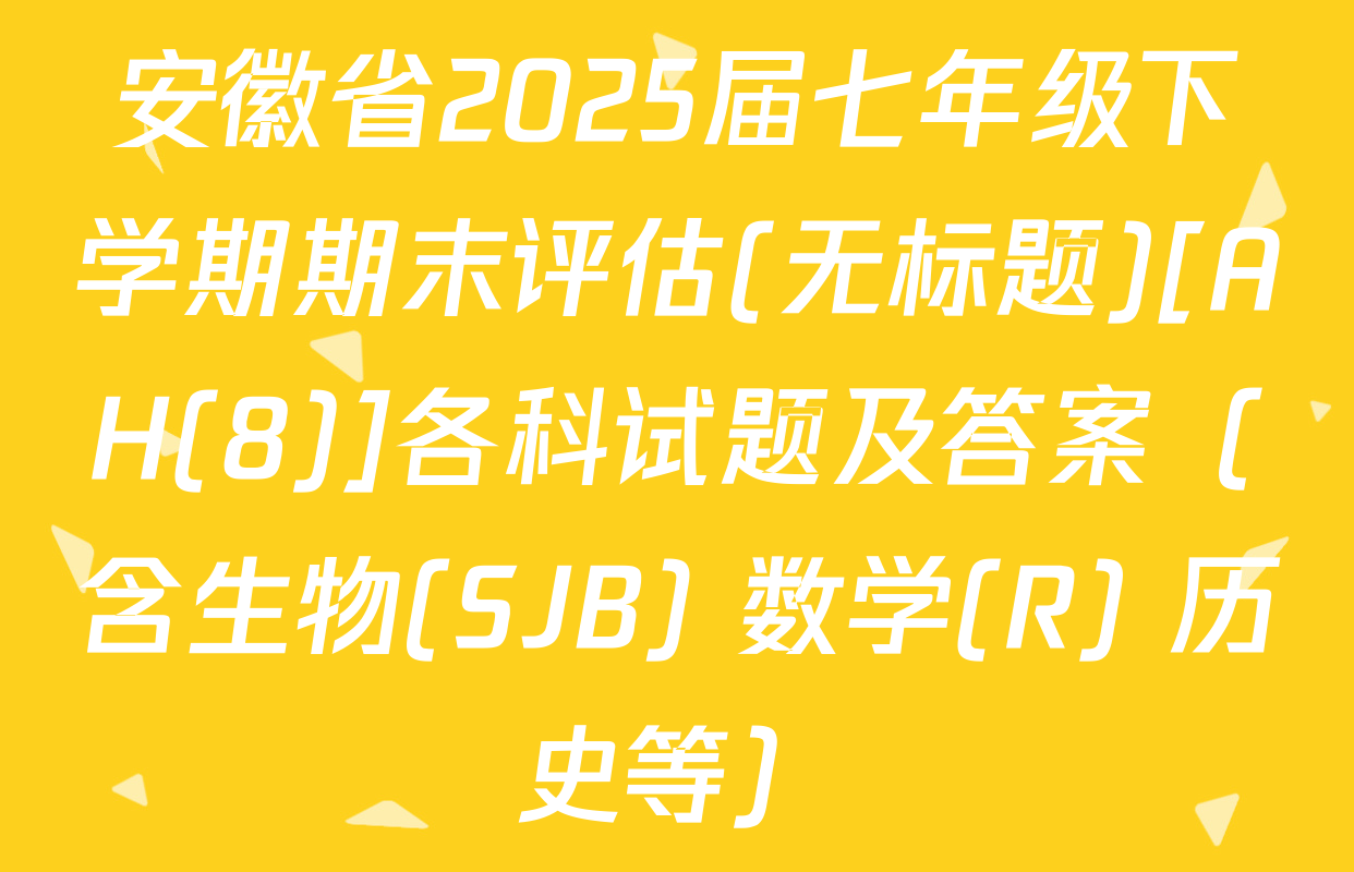 安徽省2025届七年级下学期期末评估(无标题)[AH(8)]各科试题及答案（含生物(SJB) 数学(R) 历史等）