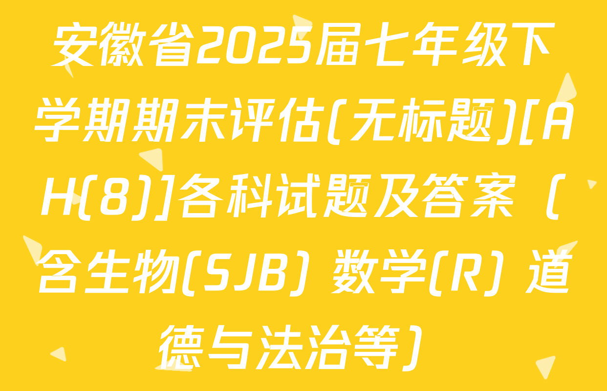 安徽省2025届七年级下学期期末评估(无标题)[AH(8)]各科试题及答案（含生物(SJB) 数学(R) 道德与法治等）