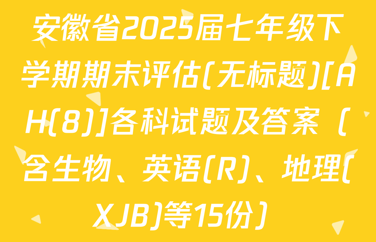 安徽省2025届七年级下学期期末评估(无标题)[AH(8)]各科试题及答案（含生物、英语(R)、地理(XJB)等15份）